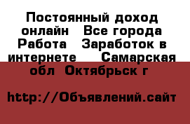 Постоянный доход онлайн - Все города Работа » Заработок в интернете   . Самарская обл.,Октябрьск г.